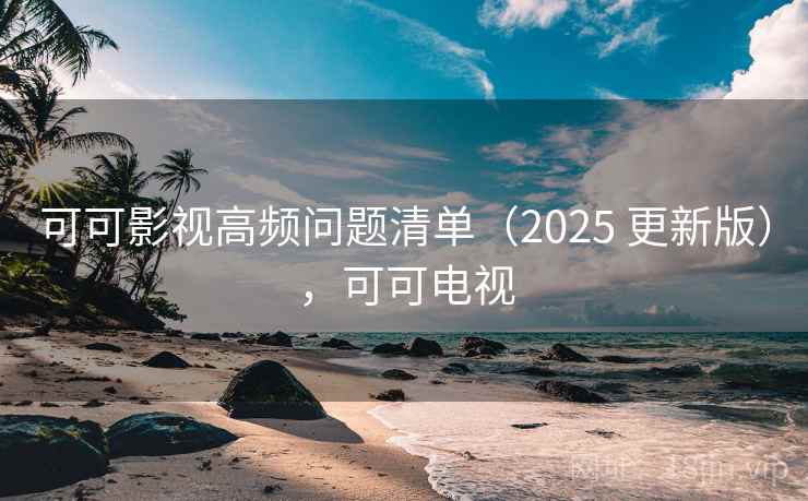 可可影视高频问题清单（2025 更新版），可可电视