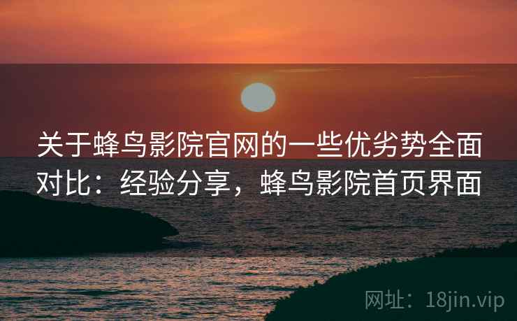 关于蜂鸟影院官网的一些优劣势全面对比：经验分享，蜂鸟影院首页界面