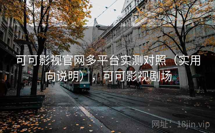 可可影视官网多平台实测对照（实用向说明），可可影视剧场