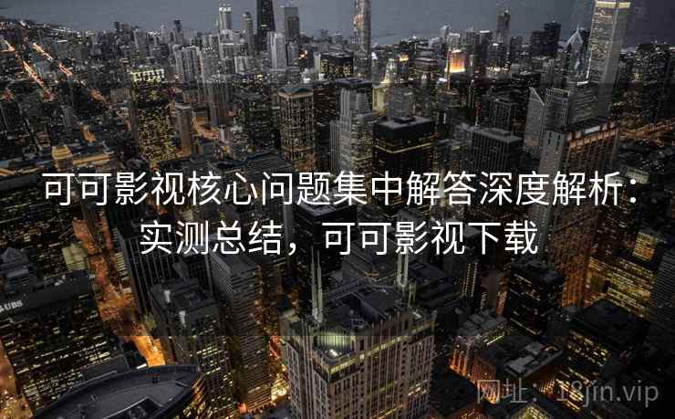 可可影视核心问题集中解答深度解析:实测总结,可可影视下载 可可影视核心问题集中解答深度解析:实测总结,可可影视下载