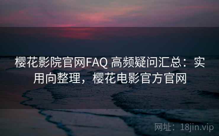 樱花影院官网FAQ 高频疑问汇总：实用向整理，樱花电影官方官网