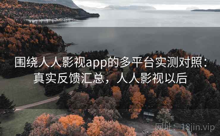 围绕人人影视app的多平台实测对照：真实反馈汇总，人人影视以后