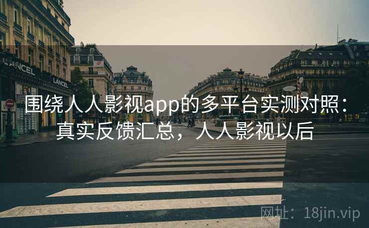 围绕人人影视app的多平台实测对照：真实反馈汇总，人人影视以后