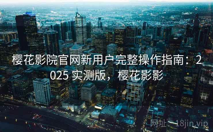 樱花影院官网新用户完整操作指南：2025 实测版，樱花影影
