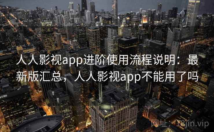 人人影视app进阶使用流程说明：最新版汇总，人人影视app不能用了吗