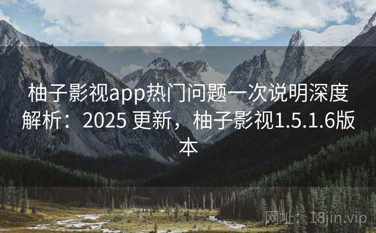 柚子影视app热门问题一次说明深度解析：2025 更新，柚子影视1.5.1.6版本