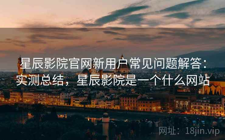 星辰影院官网新用户常见问题解答:实测总结,星辰影院是一个什么网站 星辰影院官网新用户常见问题解答:实测总结,星辰影院是一个什么网站