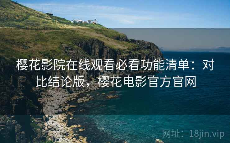 樱花影院在线观看必看功能清单：对比结论版，樱花电影官方官网