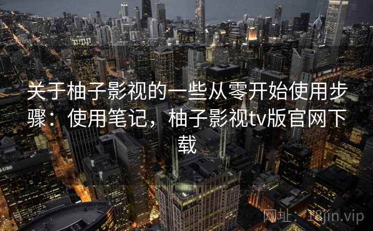 关于柚子影视的一些从零开始使用步骤：使用笔记，柚子影视tv版官网下载