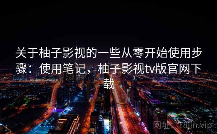 关于柚子影视的一些从零开始使用步骤:使用笔记,柚子影视tv版官网下载 关于柚子影视的一些从零开始使用步骤:使用笔记,柚子影视tv版官网下载