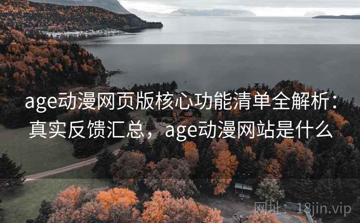 age动漫网页版核心功能清单全解析：真实反馈汇总，age动漫网站是什么