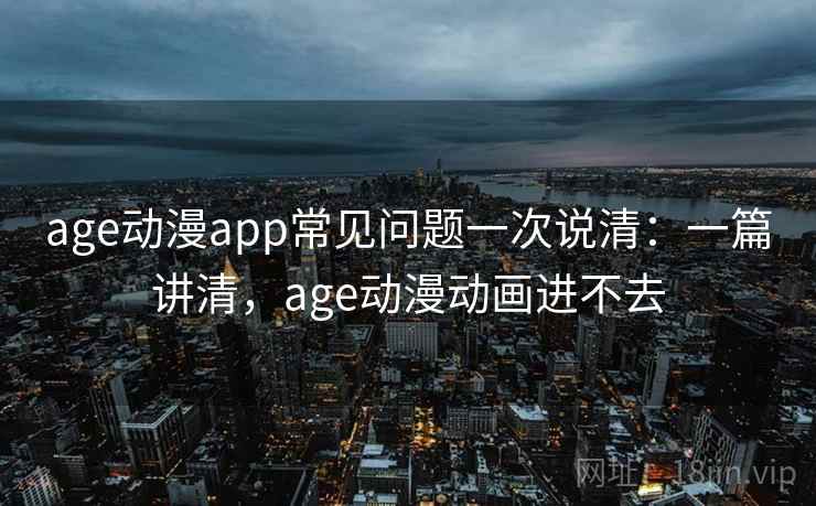 age动漫app常见问题一次说清：一篇讲清，age动漫动画进不去