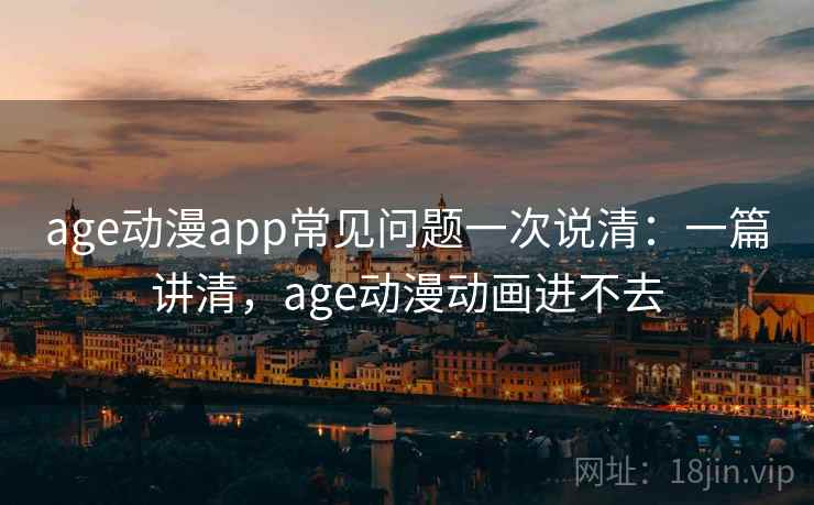 age动漫app常见问题一次说清:一篇讲清,age动漫动画进不去 age动漫app常见问题一次说清:一篇讲清,age动漫动画进不去