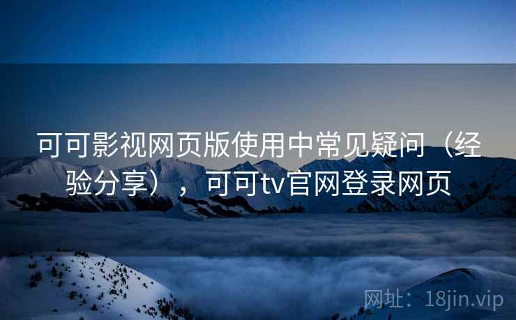 可可影视网页版使用中常见疑问（经验分享），可可tv官网登录网页