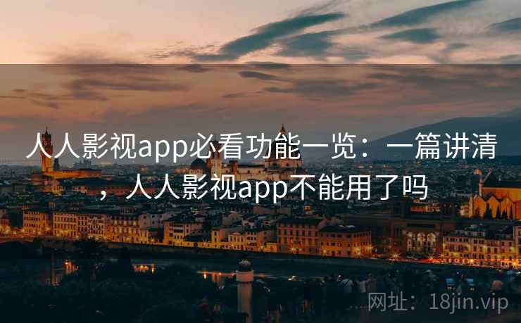 人人影视app必看功能一览：一篇讲清，人人影视app不能用了吗