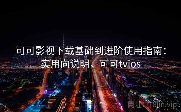可可影视下载基础到进阶使用指南：实用向说明，可可tvios