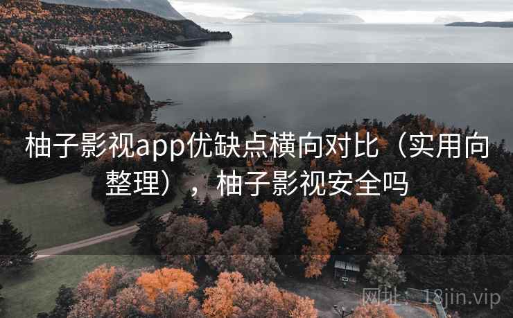 柚子影视app优缺点横向对比（实用向整理），柚子影视安全吗
