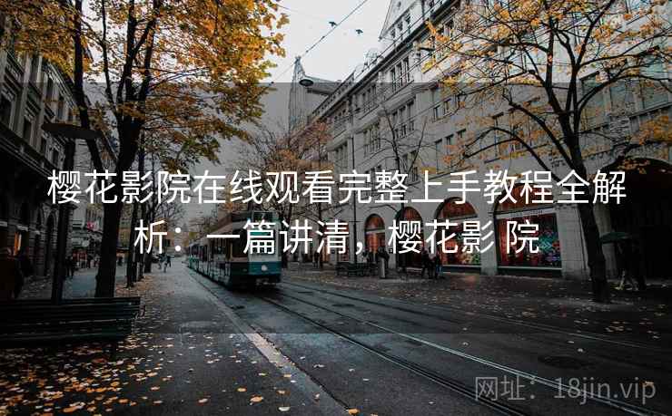 樱花影院在线观看完整上手教程全解析：一篇讲清，樱花影 院