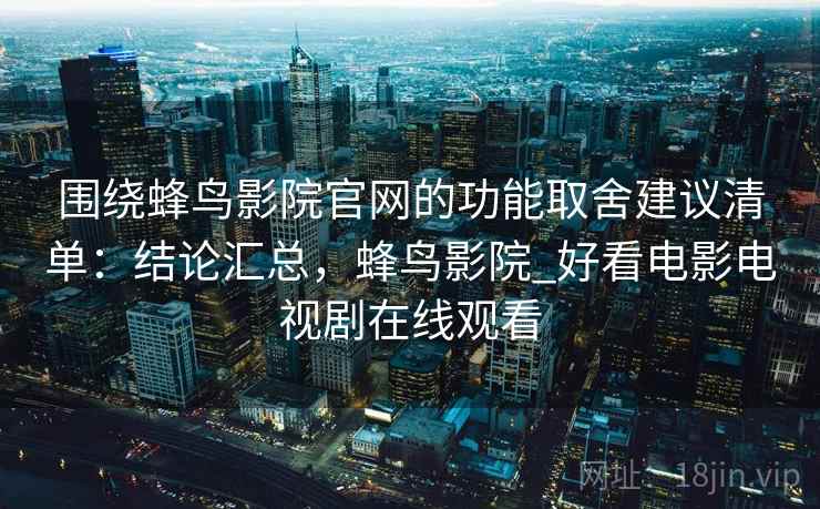 围绕蜂鸟影院官网的功能取舍建议清单：结论汇总，蜂鸟影院_好看电影电视剧在线观看