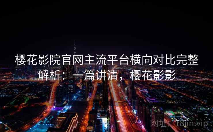 樱花影院官网主流平台横向对比完整解析：一篇讲清，樱花影影