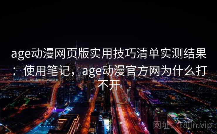 age动漫网页版实用技巧清单实测结果：使用笔记，age动漫官方网为什么打不开