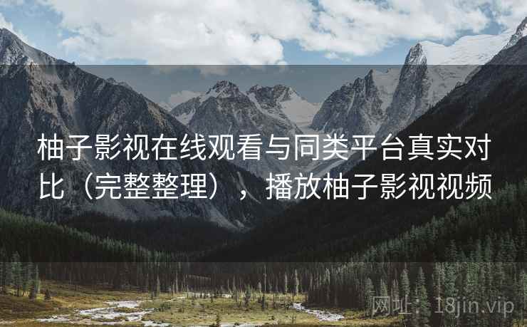 柚子影视在线观看与同类平台真实对比（完整整理），播放柚子影视视频