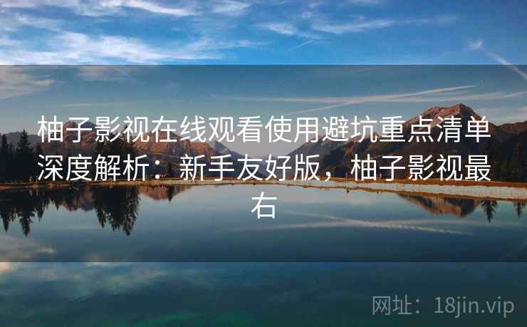 柚子影视在线观看使用避坑重点清单深度解析：新手友好版，柚子影视最右