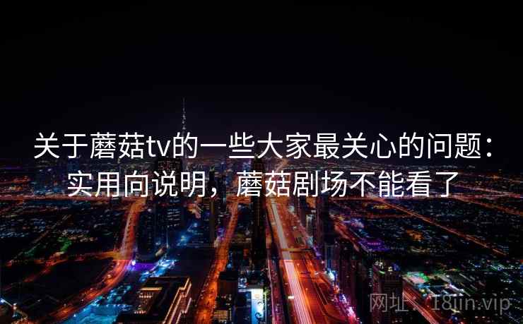 关于蘑菇tv的一些大家最关心的问题：实用向说明，蘑菇剧场不能看了