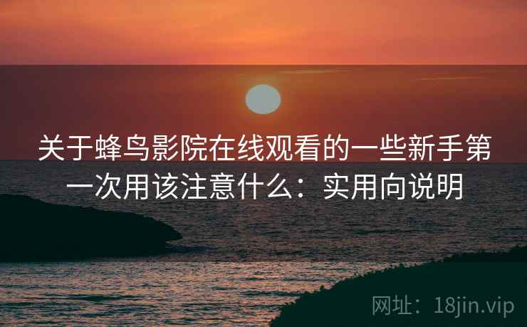 关于蜂鸟影院在线观看的一些新手第一次用该注意什么：实用向说明