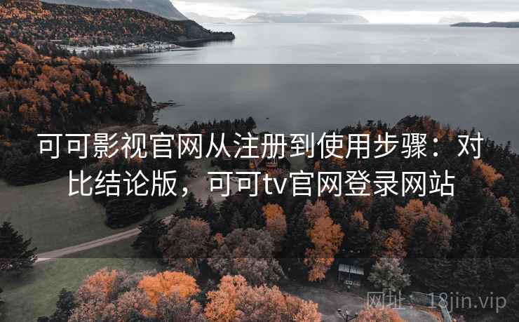 可可影视官网从注册到使用步骤：对比结论版，可可tv官网登录网站