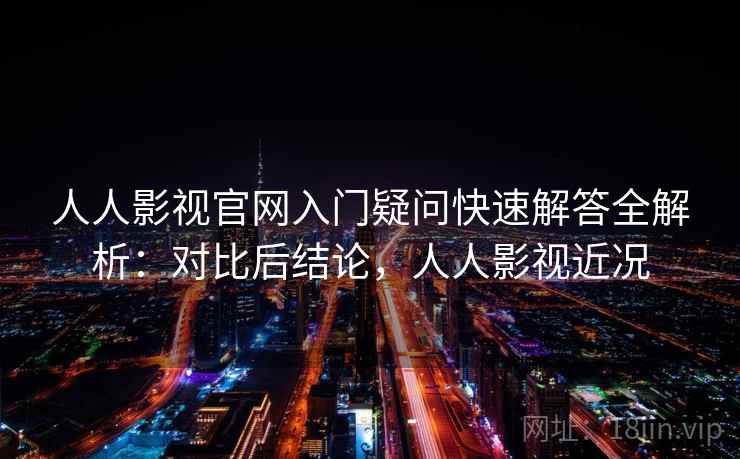 人人影视官网入门疑问快速解答全解析：对比后结论，人人影视近况
