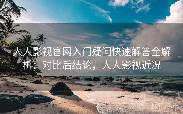 人人影视官网入门疑问快速解答全解析：对比后结论，人人影视近况