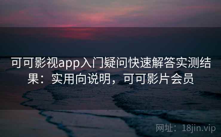 可可影视app入门疑问快速解答实测结果：实用向说明，可可影片会员