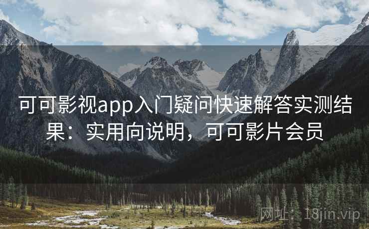 可可影视app入门疑问快速解答实测结果：实用向说明，可可影片会员