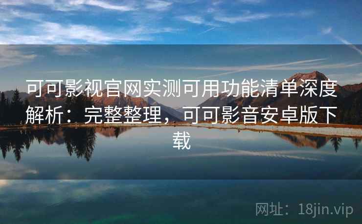 可可影视官网实测可用功能清单深度解析：完整整理，可可影音安卓版下载