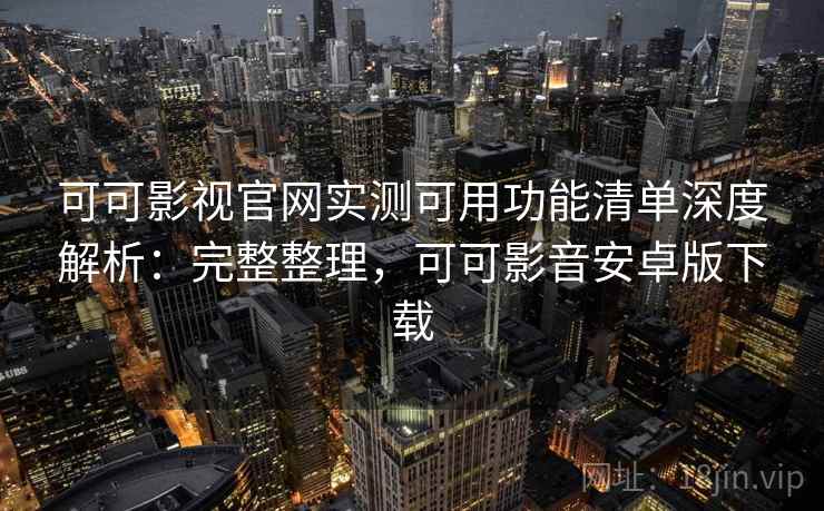 可可影视官网实测可用功能清单深度解析：完整整理，可可影音安卓版下载
