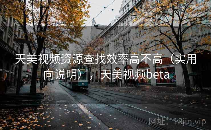 天美视频资源查找效率高不高（实用向说明），天美视频beta