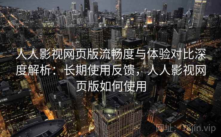 人人影视网页版流畅度与体验对比深度解析：长期使用反馈，人人影视网页版如何使用