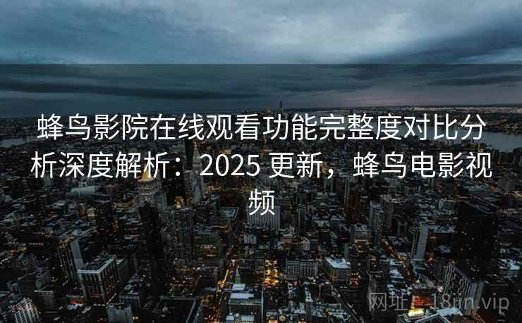 蜂鸟影院在线观看功能完整度对比分析深度解析：2025 更新，蜂鸟电影视频