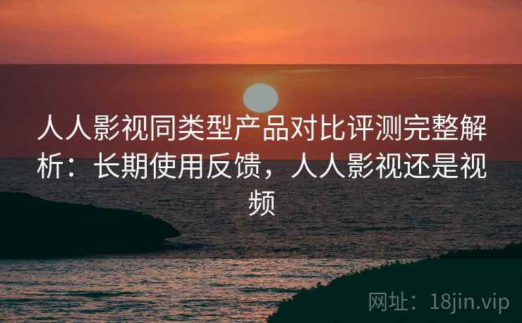 人人影视同类型产品对比评测完整解析:长期使用反馈,人人影视还是视频 人人影视同类型产品对比评测完整解析:长期使用反馈,人人影视还是视频