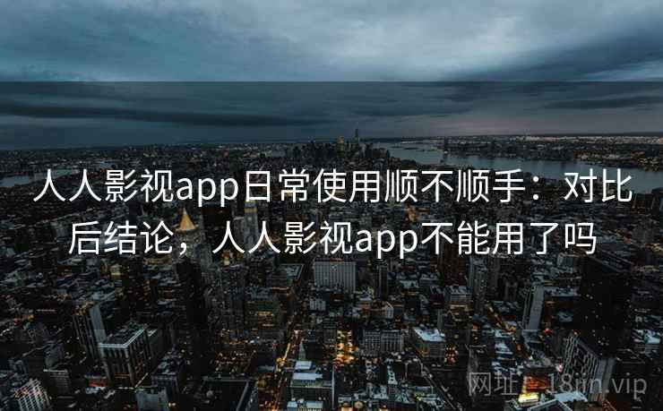 人人影视app日常使用顺不顺手：对比后结论，人人影视app不能用了吗