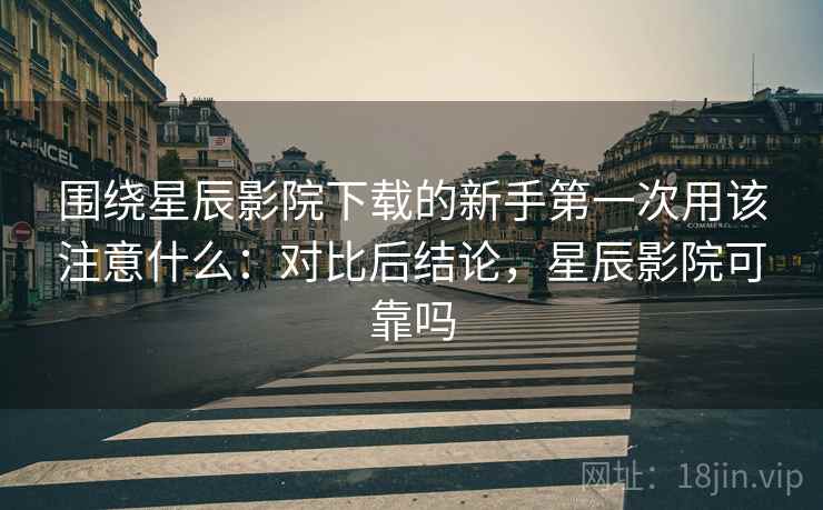 围绕星辰影院下载的新手第一次用该注意什么:对比后结论,星辰影院可靠吗 围绕星辰影院下载的新手第一次用该注意什么:对比后结论,星辰影院可靠吗