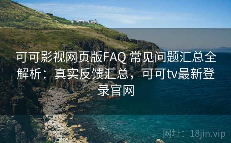 可可影视网页版FAQ 常见问题汇总全解析：真实反馈汇总，可可tv最新登录官网