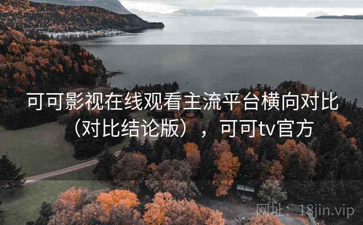 可可影视在线观看主流平台横向对比(对比结论版),可可tv官方 可可影视在线观看主流平台横向对比(对比结论版),可可tv官方