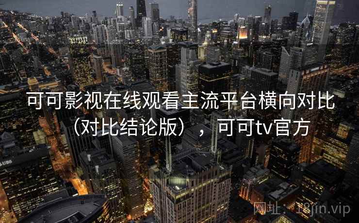 可可影视在线观看主流平台横向对比(对比结论版),可可tv官方 可可影视在线观看主流平台横向对比(对比结论版),可可tv官方