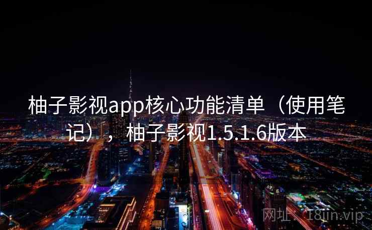 柚子影视app核心功能清单（使用笔记），柚子影视1.5.1.6版本