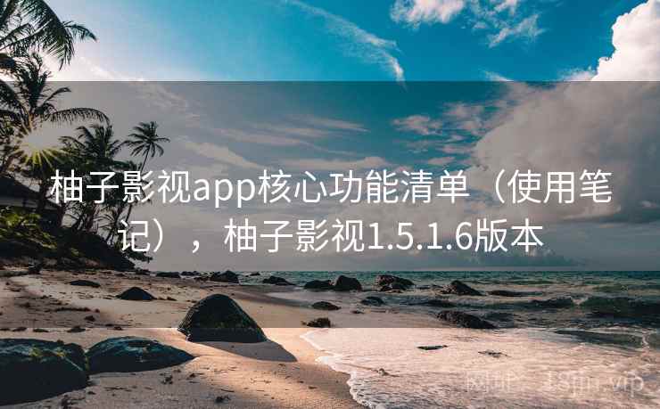 柚子影视app核心功能清单（使用笔记），柚子影视1.5.1.6版本