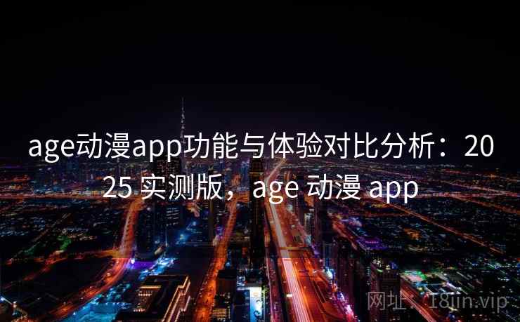 age动漫app功能与体验对比分析：2025 实测版，age 动漫 app