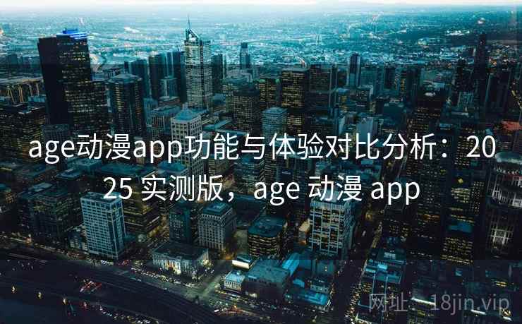 age动漫app功能与体验对比分析：2025 实测版，age 动漫 app