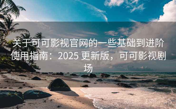关于可可影视官网的一些基础到进阶使用指南：2025 更新版，可可影视剧场